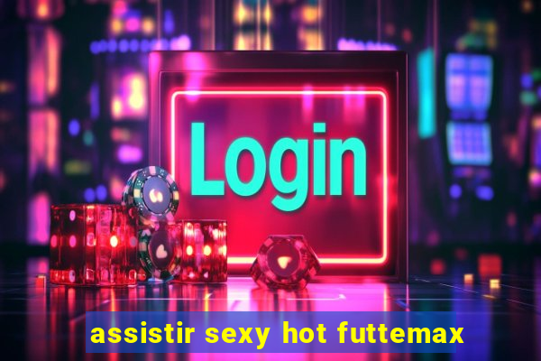 assistir sexy hot futtemax